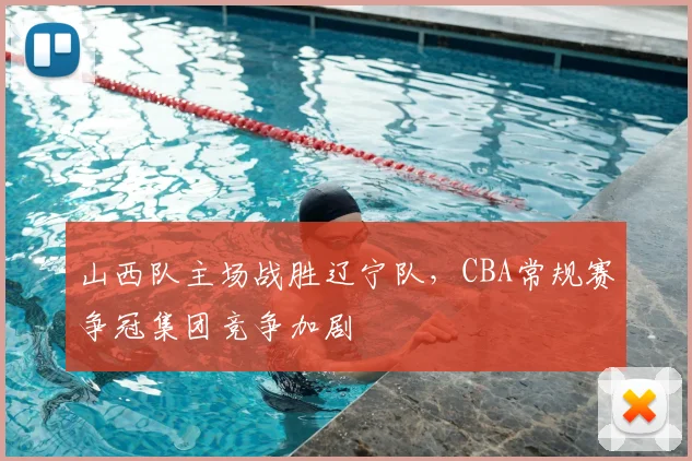 山西队主场战胜辽宁队，CBA常规赛争冠集团竞争加剧